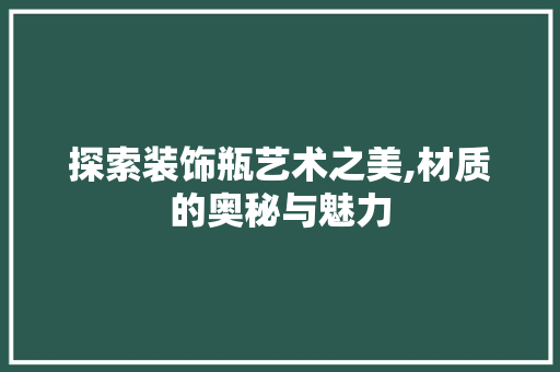 探索装饰瓶艺术之美,材质的奥秘与魅力 室内设计