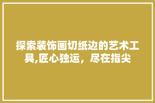 探索装饰画切纸边的艺术工具,匠心独运，尽在指尖 卧室装修