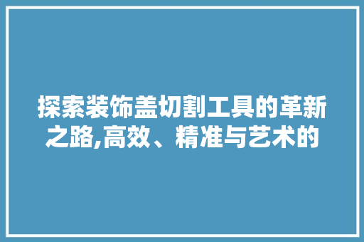 探索装饰盖切割工具的革新之路,高效、精准与艺术的完美融合 地板材料