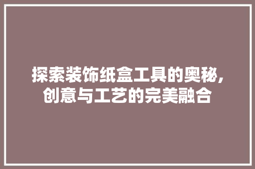 探索装饰纸盒工具的奥秘,创意与工艺的完美融合 软装设计