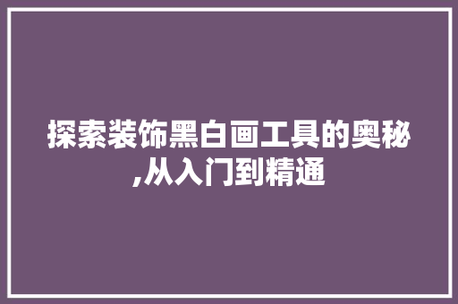 探索装饰黑白画工具的奥秘,从入门到精通 中式风格装饰