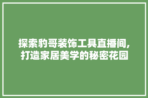 探索豹哥装饰工具直播间,打造家居美学的秘密花园 木雕艺术