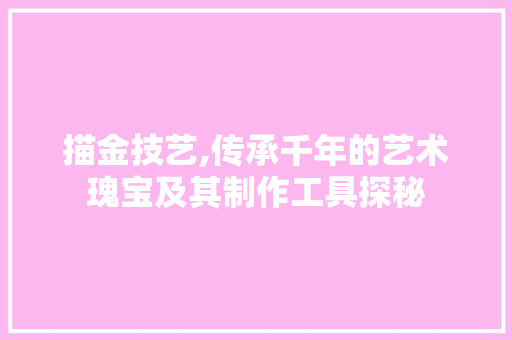描金技艺,传承千年的艺术瑰宝及其制作工具探秘 软装设计