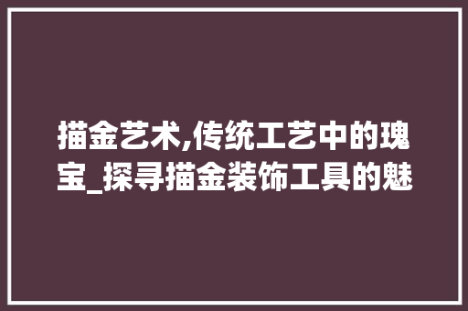 描金艺术,传统工艺中的瑰宝_探寻描金装饰工具的魅力 软装设计