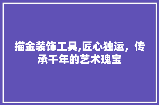描金装饰工具,匠心独运，传承千年的艺术瑰宝 卧室装修