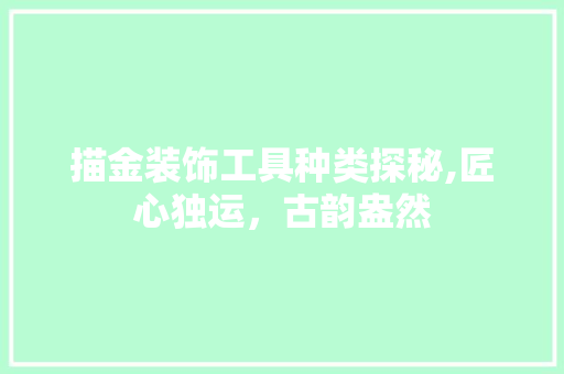 描金装饰工具种类探秘,匠心独运，古韵盎然 地板材料