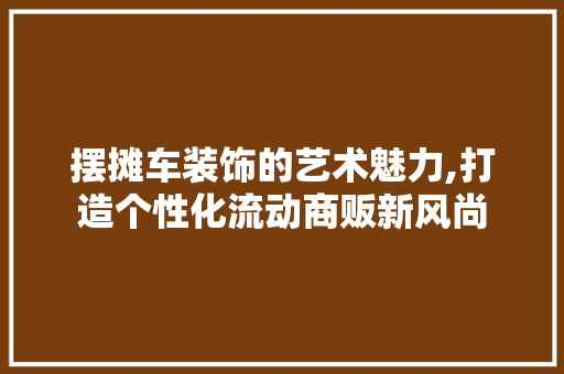摆摊车装饰的艺术魅力,打造个性化流动商贩新风尚 木雕艺术