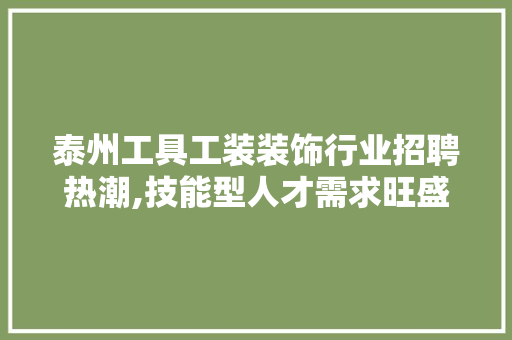 泰州工具工装装饰行业招聘热潮,技能型人才需求旺盛，行业发展前景广阔 中式风格装饰