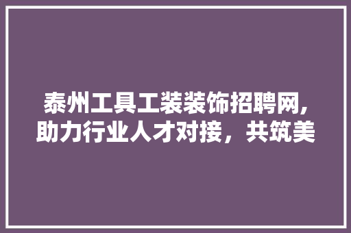 泰州工具工装装饰招聘网,助力行业人才对接，共筑美好家居梦想