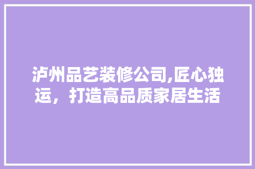 泸州品艺装修公司,匠心独运，打造高品质家居生活 家居装修