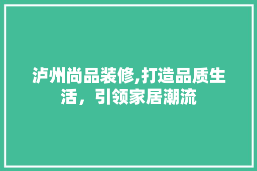 泸州尚品装修,打造品质生活，引领家居潮流 现代风格装饰