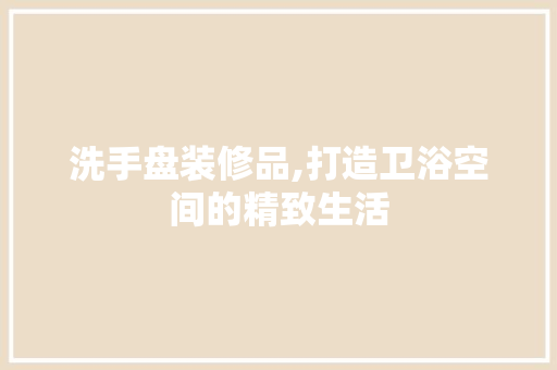 洗手盘装修品,打造卫浴空间的精致生活 家居装修
