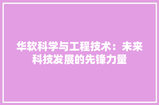 华软科学与工程技术：未来科技发展的先锋力量 家居装修