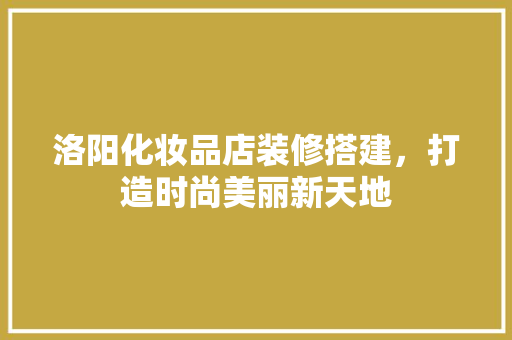 洛阳化妆品店装修搭建，打造时尚美丽新天地 客厅装修