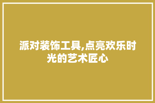 派对装饰工具,点亮欢乐时光的艺术匠心