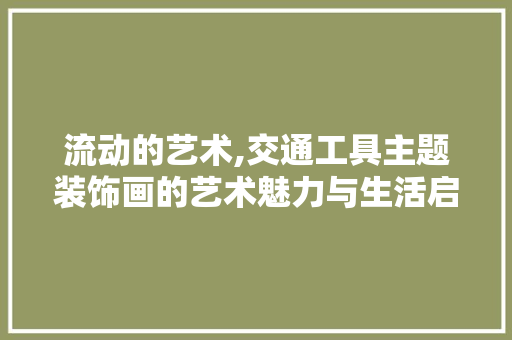 流动的艺术,交通工具主题装饰画的艺术魅力与生活启示 客厅装修