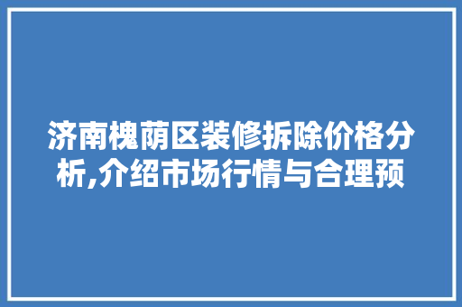济南槐荫区装修拆除价格分析,介绍市场行情与合理预算