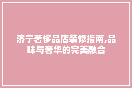 济宁奢侈品店装修指南,品味与奢华的完美融合