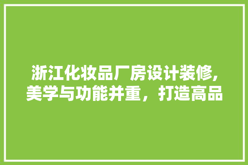浙江化妆品厂房设计装修,美学与功能并重，打造高品质生产基地 室内设计