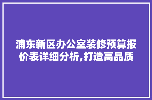 浦东新区办公室装修预算报价表详细分析,打造高品质办公空间的关键 地板材料