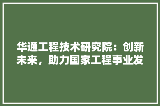华通工程技术研究院：创新未来，助力国家工程事业发展 家居装修
