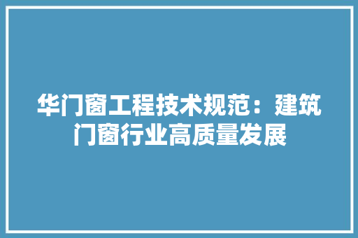 华门窗工程技术规范：建筑门窗行业高质量发展 家居装修