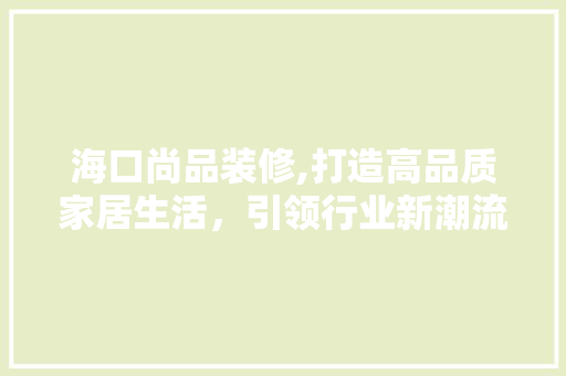 海口尚品装修,打造高品质家居生活，引领行业新潮流 家居装修