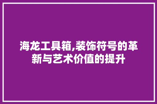 海龙工具箱,装饰符号的革新与艺术价值的提升 客厅装修
