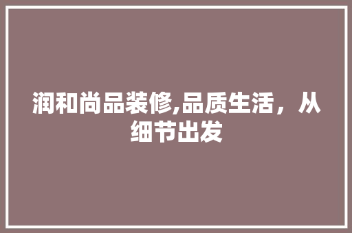 润和尚品装修,品质生活，从细节出发 室内设计