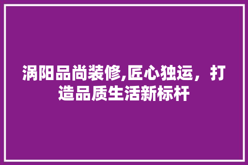 涡阳品尚装修,匠心独运，打造品质生活新标杆 室内设计