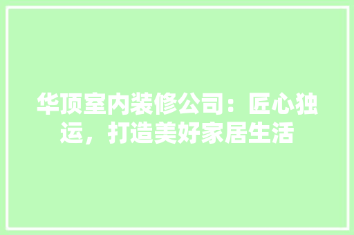 华顶室内装修公司：匠心独运，打造美好家居生活 家居装修