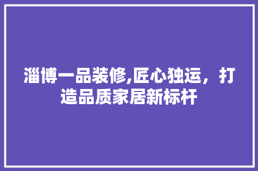 淄博一品装修,匠心独运，打造品质家居新标杆 室内设计