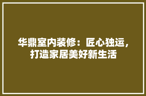 华鼎室内装修：匠心独运，打造家居美好新生活 家居装修