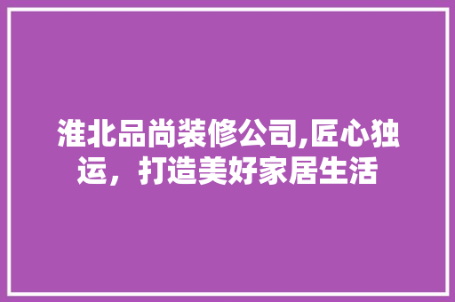 淮北品尚装修公司,匠心独运，打造美好家居生活