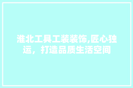 淮北工具工装装饰,匠心独运，打造品质生活空间