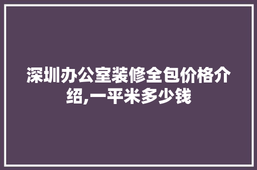 深圳办公室装修全包价格介绍,一平米多少钱 软装设计