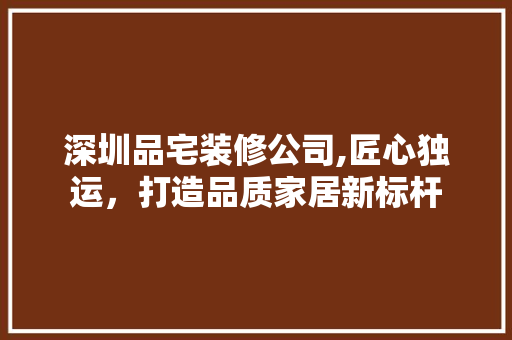 深圳品宅装修公司,匠心独运，打造品质家居新标杆 中式风格装饰
