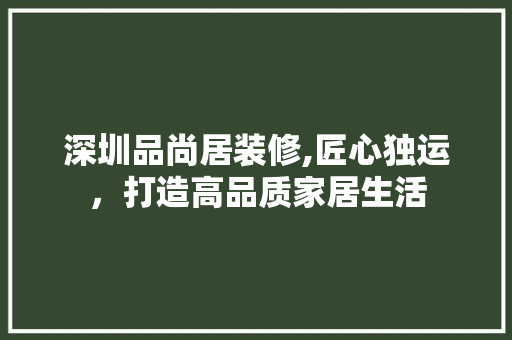 深圳品尚居装修,匠心独运，打造高品质家居生活 中式风格装饰