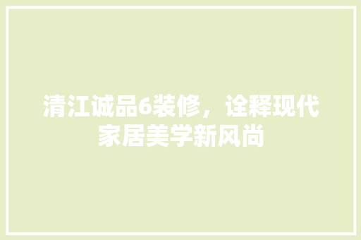 清江诚品6装修，诠释现代家居美学新风尚 现代风格装饰
