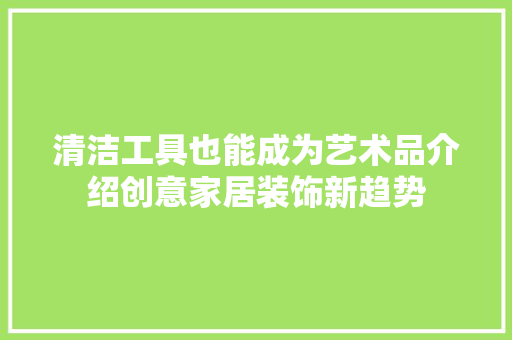 清洁工具也能成为艺术品介绍创意家居装饰新趋势 中式风格装饰