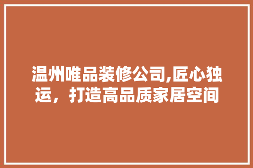 温州唯品装修公司,匠心独运，打造高品质家居空间 室内设计
