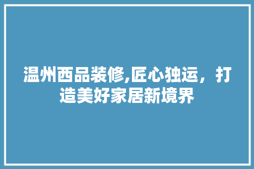 温州西品装修,匠心独运，打造美好家居新境界