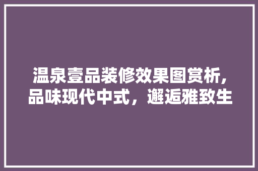温泉壹品装修效果图赏析,品味现代中式，邂逅雅致生活 室内设计