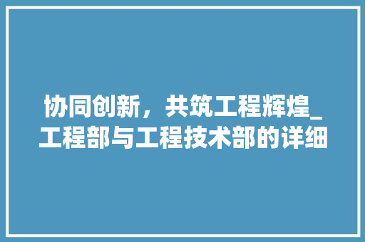 协同创新，共筑工程辉煌_工程部与工程技术部的详细合作讨论 家居装修