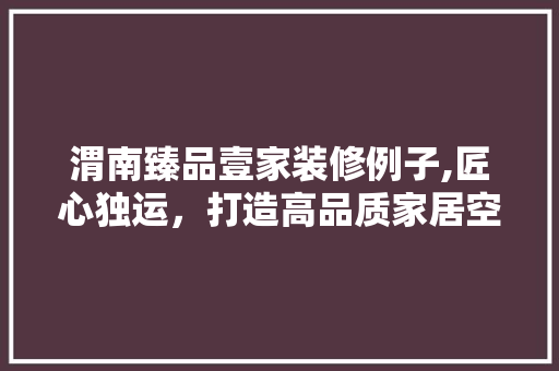 渭南臻品壹家装修例子,匠心独运，打造高品质家居空间