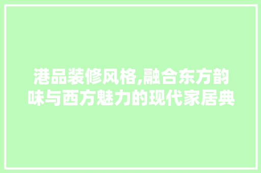 港品装修风格,融合东方韵味与西方魅力的现代家居典范 室内设计