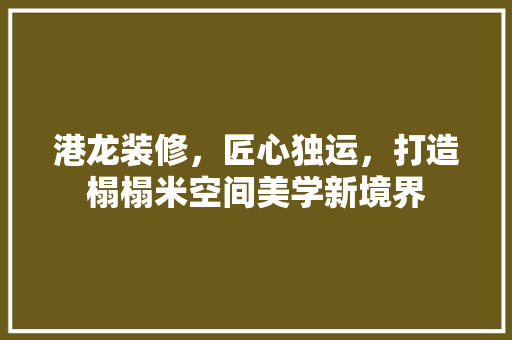 港龙装修，匠心独运，打造榻榻米空间美学新境界