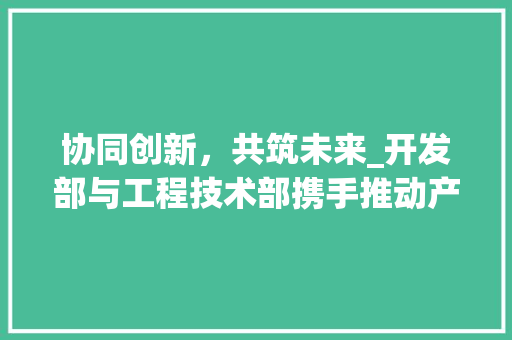 协同创新，共筑未来_开发部与工程技术部携手推动产业发展