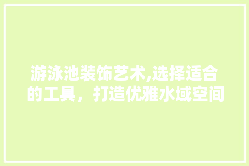 游泳池装饰艺术,选择适合的工具，打造优雅水域空间 地板材料