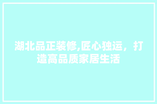 湖北品正装修,匠心独运，打造高品质家居生活